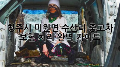 청주시 미원면 수산리 중고차 보험 처리 완벽 가이드
