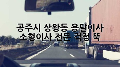 공주시 상왕동 용달이사, 소형이사 전문! 걱정 뚝!